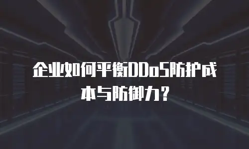 企业如何平衡DDoS防护成本与防御力？