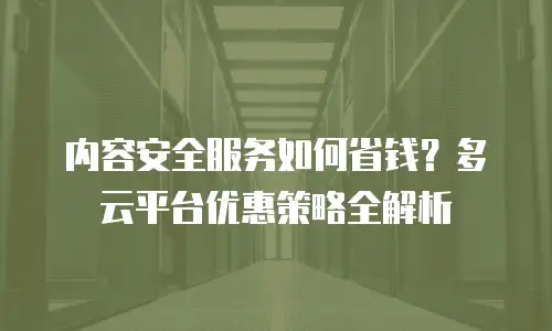 内容安全服务如何省钱？多云平台优惠策略全解析
