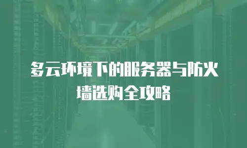 多云环境下的服务器与防火墙选购全攻略