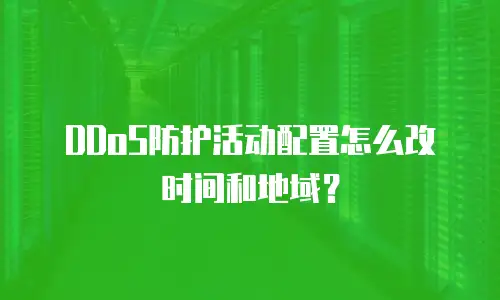 DDoS防护活动配置怎么改时间和地域？
