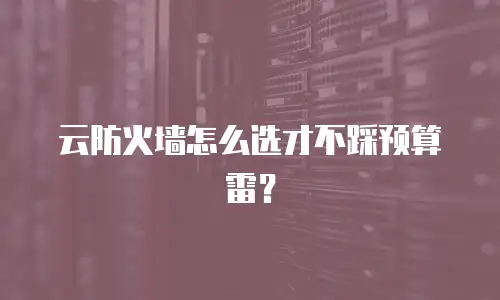 云防火墙怎么选才不踩预算雷？
