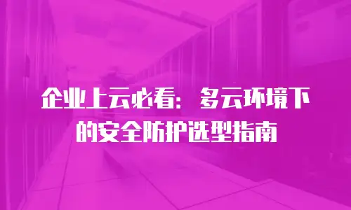 企业上云必看：多云环境下的安全防护选型指南