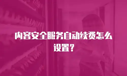 内容安全服务自动续费怎么设置？
