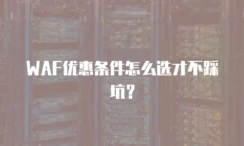 WAF优惠条件怎么选才不踩坑？