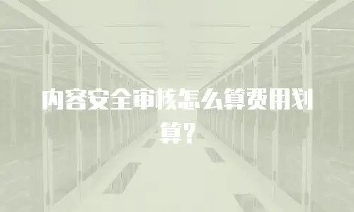 内容安全审核怎么算费用划算？