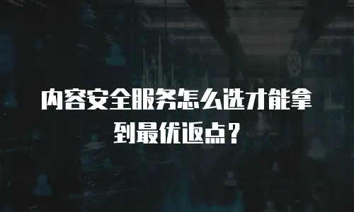 内容安全服务怎么选才能拿到最优返点？