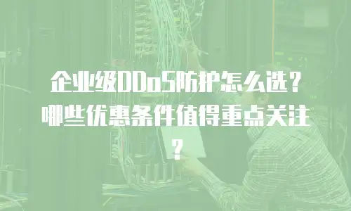 企业级DDoS防护怎么选？哪些优惠条件值得重点关注？