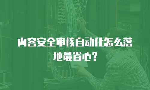 内容安全审核自动化怎么落地最省心？