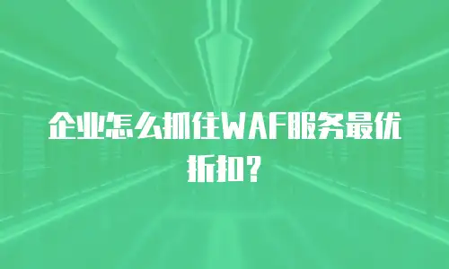 企业怎么抓住WAF服务最优折扣？