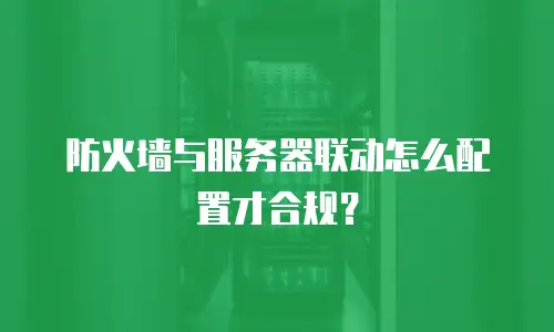 防火墙与服务器联动怎么配置才合规？