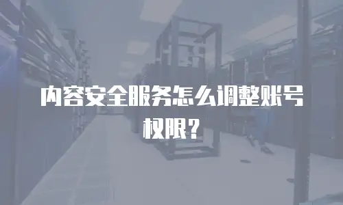 内容安全服务怎么调整账号权限？
