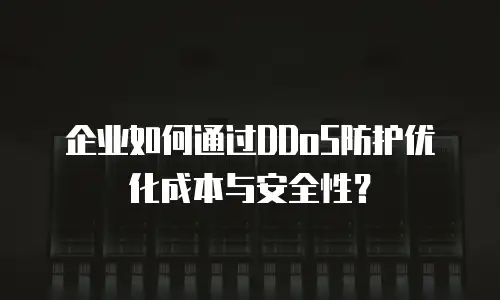 企业如何通过DDoS防护优化成本与安全性？