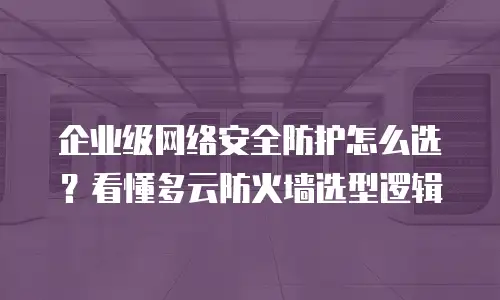 企业级网络安全防护怎么选？看懂多云防火墙选型逻辑