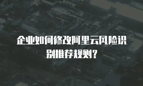 企业如何修改阿里云风险识别推荐规则？