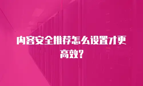 内容安全推荐怎么设置才更高效？