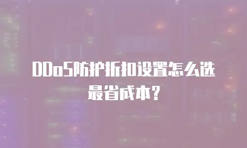 DDoS防护折扣设置怎么选最省成本？