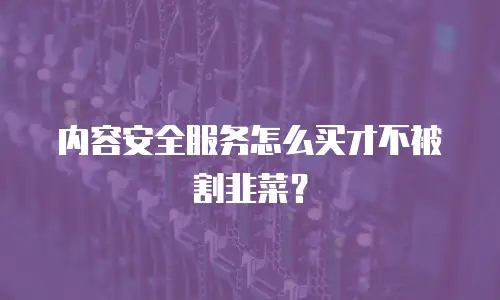 内容安全服务怎么买才不被割韭菜？