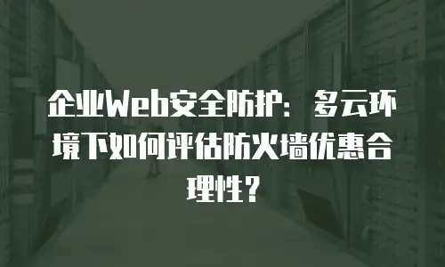 企业Web安全防护：多云环境下如何评估防火墙优惠合理性？