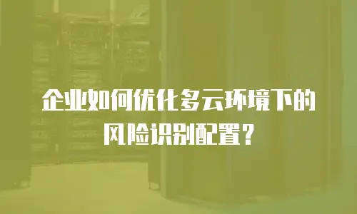 企业如何优化多云环境下的风险识别配置？