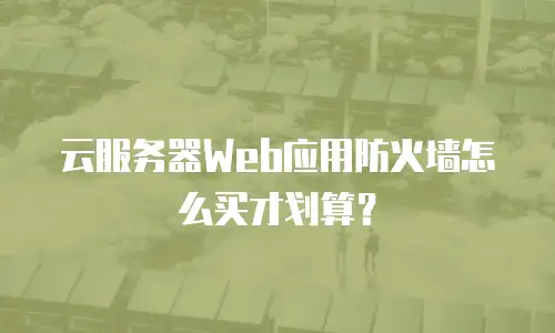 云服务器Web应用防火墙怎么买才划算？