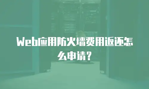 Web应用防火墙费用返还怎么申请？