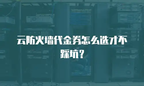 云防火墙代金券怎么选才不踩坑？