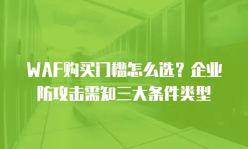 WAF购买门槛怎么选？企业防攻击需知三大条件类型