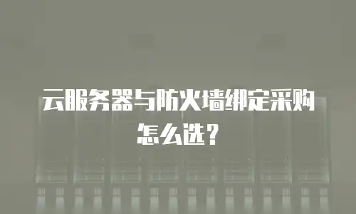 云服务器与防火墙绑定采购怎么选？