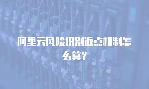 阿里云风险识别返点机制怎么算？