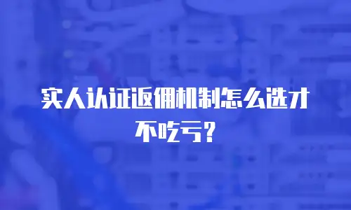实人认证返佣机制怎么选才不吃亏？