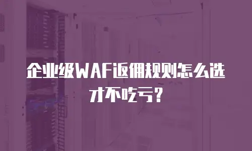 企业级WAF返佣规则怎么选才不吃亏？