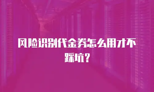 风险识别代金券怎么用才不踩坑？
