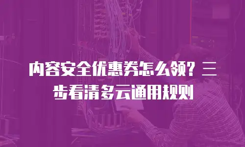 内容安全优惠券怎么领？三步看清多云通用规则