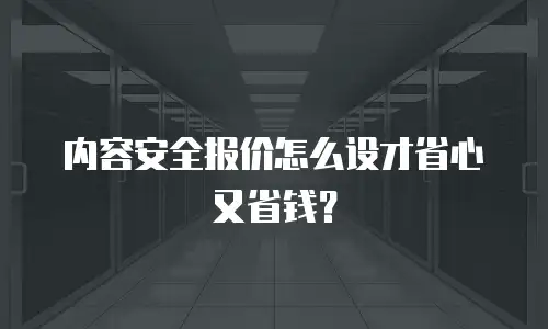 内容安全报价怎么设才省心又省钱？
