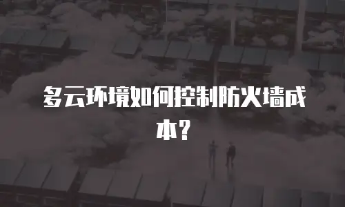 多云环境如何控制防火墙成本？