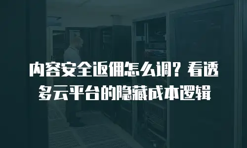 内容安全返佣怎么调？看透多云平台的隐藏成本逻辑