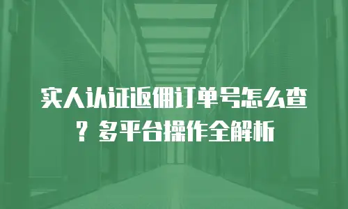 实人认证返佣订单号怎么查？多平台操作全解析