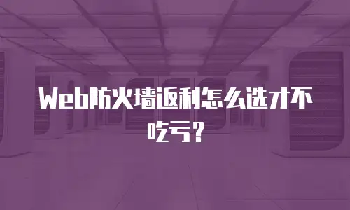 Web防火墙返利怎么选才不吃亏？