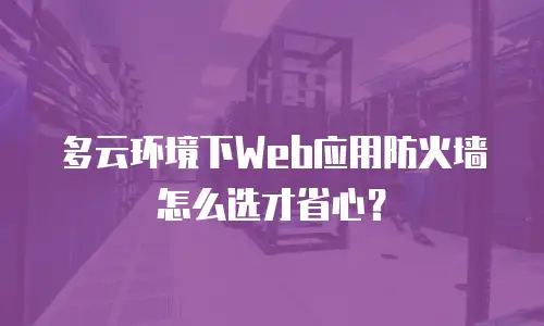 多云环境下Web应用防火墙怎么选才省心？