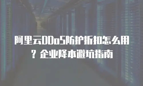 阿里云DDoS防护折扣怎么用？企业降本避坑指南