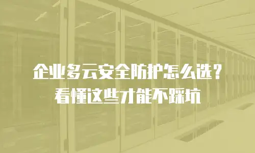 企业多云安全防护怎么选？看懂这些才能不踩坑