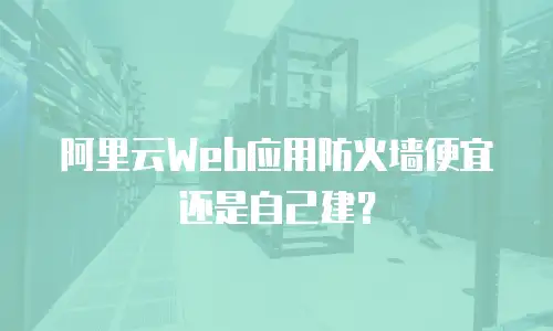 阿里云Web应用防火墙便宜还是自己建？