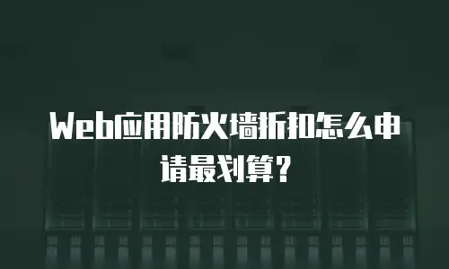 Web应用防火墙折扣怎么申请最划算？