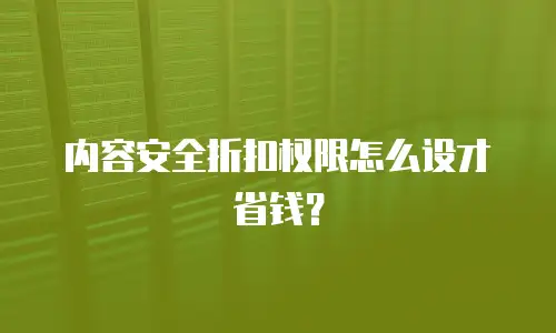 内容安全折扣权限怎么设才省钱？
