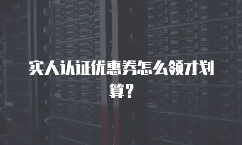 实人认证优惠券怎么领才划算？