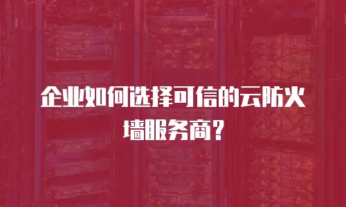 企业如何选择可信的云防火墙服务商？