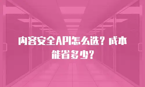 内容安全API怎么选？成本能省多少？
