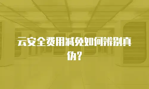 云安全费用减免如何辨别真伪？