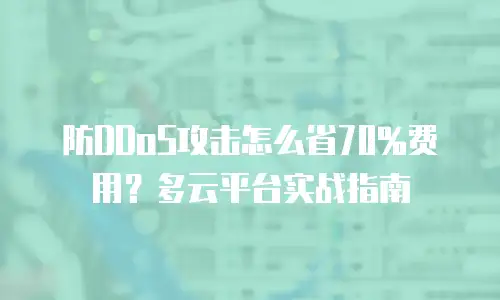 防DDoS攻击怎么省70%费用？多云平台实战指南