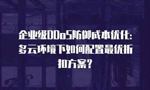 企业级DDoS防御成本优化：多云环境下如何配置最优折扣方案？